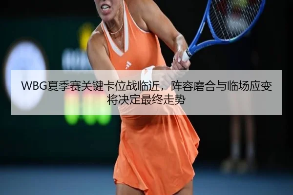 WBG夏季赛关键卡位战临近，阵容磨合与临场应变将决定最终走势