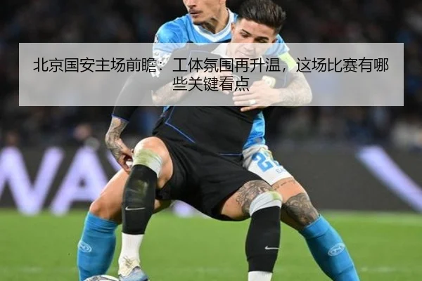 北京国安主场前瞻：工体氛围再升温，这场比赛有哪些关键看点 | MAIQIU